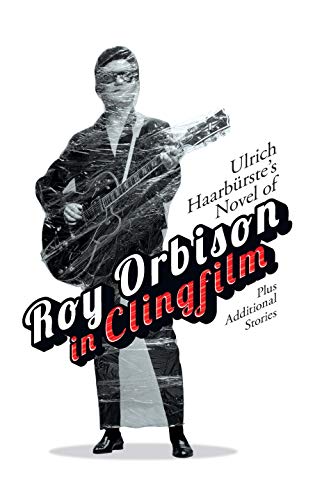 Ulrich Haarburste's Novel of Roy Orbison in Clingfilm by Michael Kelly